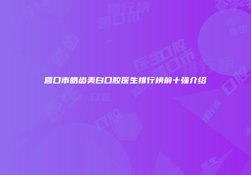 营口市皓齿美白口腔医生排行榜前十强介绍