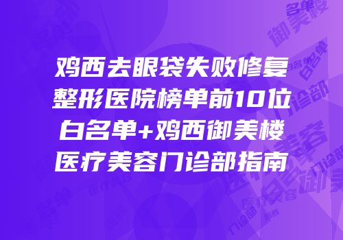 鸡西去眼袋失败修复整形医院榜单前10位白名单+鸡西御美楼医疗美容门诊部指南