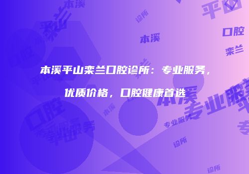 本溪平山栾兰口腔诊所：专业服务，优质价格，口腔健康首选