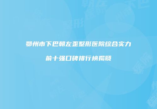 鄂州市下巴朝左歪整形医院综合实力前十强口碑排行榜揭晓