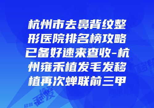 杭州市去鼻背纹整形医院排名榜攻略已备好速来查收-杭州雍禾植发毛发移植再次蝉联前三甲