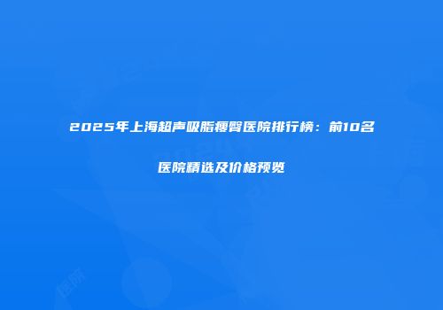 2025年上海超声吸脂瘦臀医院排行榜：前10名医院精选及价格预览
