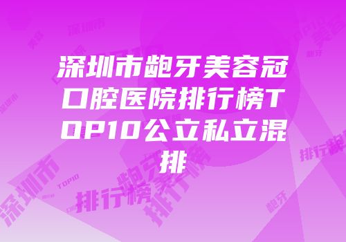 深圳市龅牙美容冠口腔医院排行榜TOP10公立私立混排