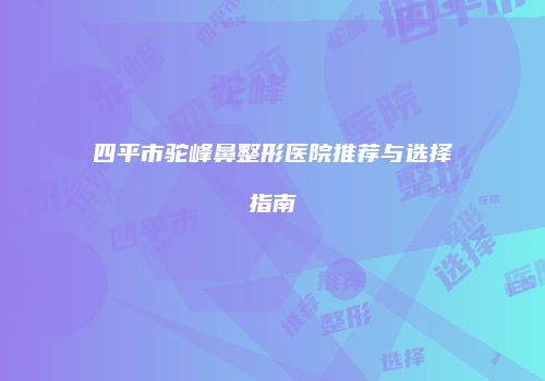 四平市驼峰鼻整形医院推荐与选择指南