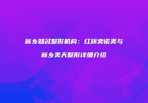 新乡知名整形机构：红旗奕诺美与新乡美天整形详细介绍