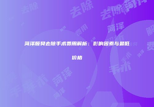 菏泽腋臭去除手术费用解析：影响因素与最低价格