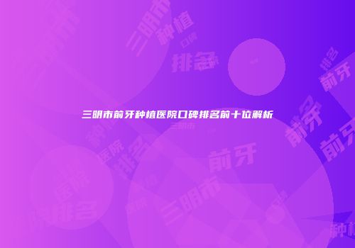 三明市前牙种植医院口碑排名前十位解析