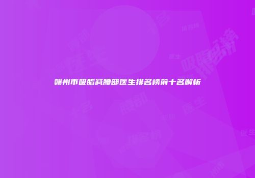 赣州市吸脂减腰部医生排名榜前十名解析