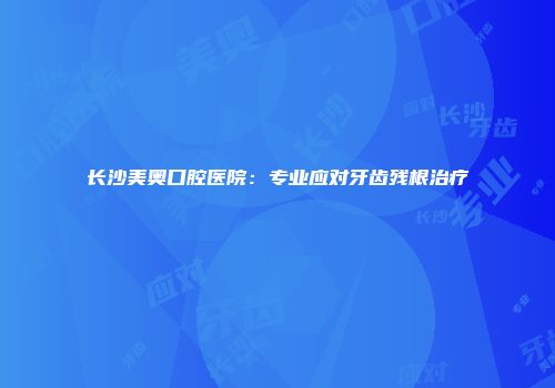 长沙美奥口腔医院：专业应对牙齿残根治疗