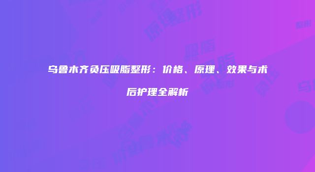 乌鲁木齐负压吸脂整形：价格、原理、效果与术后护理全解析