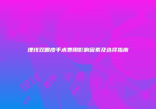 埋线双眼皮手术费用影响因素及选择指南
