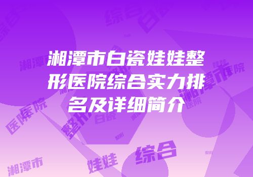湘潭市白瓷娃娃整形医院综合实力排名及详细简介