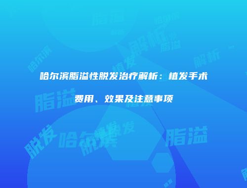 哈尔滨脂溢性脱发治疗解析：植发手术费用、效果及注意事项