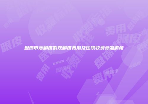 盘锦市薄眼皮割双眼皮费用及医院收费标准解析