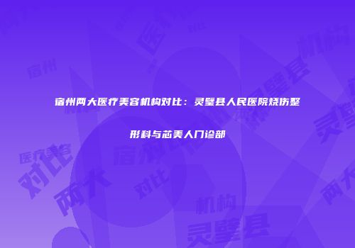 宿州两大医疗美容机构对比：灵璧县人民医院烧伤整形科与芯美人门诊部