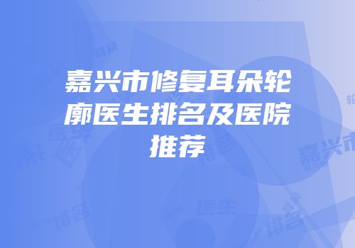 嘉兴市修复耳朵轮廓医生排名及医院推荐