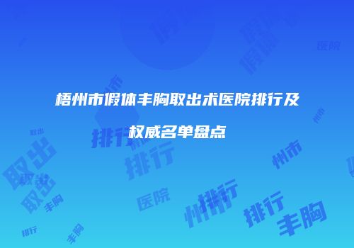 梧州市假体丰胸取出术医院排行及权威名单盘点