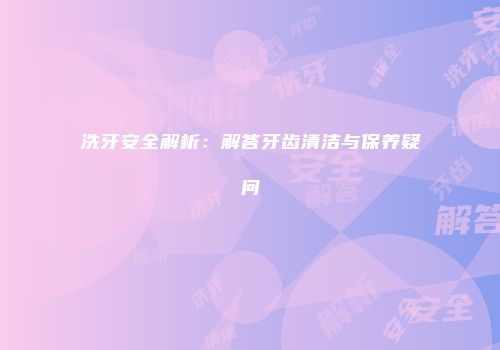 洗牙安全解析：解答牙齿清洁与保养疑问