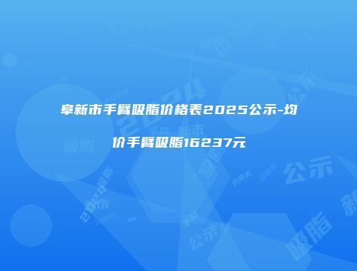阜新市手臂吸脂价格表2025公示-均价手臂吸脂16237元
