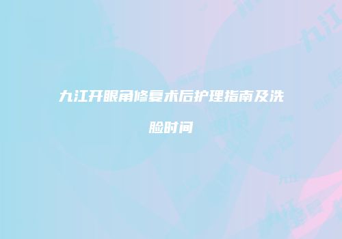 九江开眼角修复术后护理指南及洗脸时间