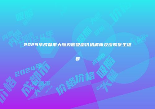 2025年成都市大腿内侧吸脂价格解析及医院医生推荐