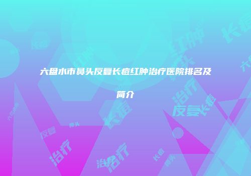 六盘水市鼻头反复长痘红肿治疗医院排名及简介