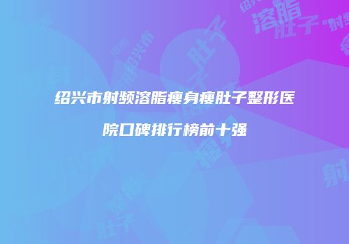 绍兴市射频溶脂瘦身瘦肚子整形医院口碑排行榜前十强