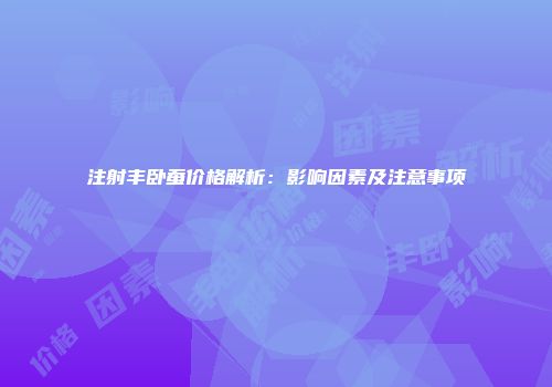 注射丰卧蚕价格解析：影响因素及注意事项