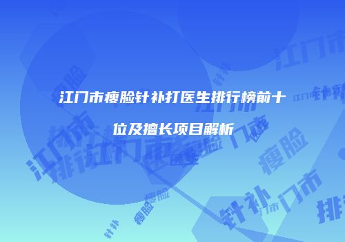 江门市瘦脸针补打医生排行榜前十位及擅长项目解析