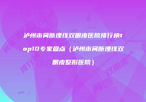 泸州市间断埋线双眼皮医院排行榜top10专家盘点（泸州市间断埋线双眼皮整形医院）