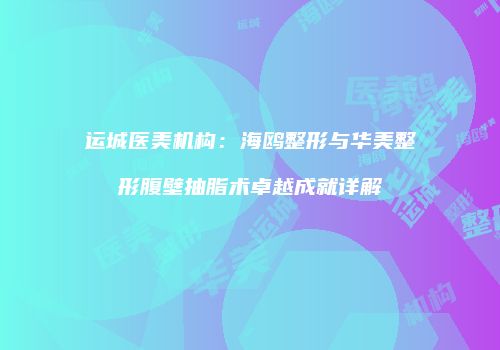 运城医美机构：海鸥整形与华美整形腹壁抽脂术卓越成就详解