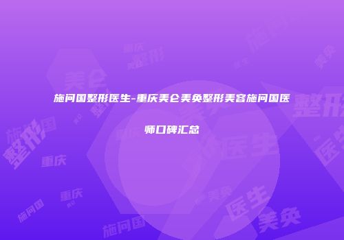 施问国整形医生-重庆美仑美奂整形美容施问国医师口碑汇总