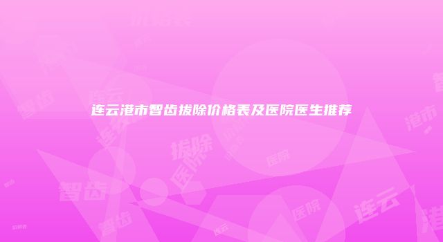 连云港市智齿拔除价格表及医院医生推荐