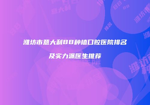 潍坊市意大利BB种植口腔医院排名及实力派医生推荐