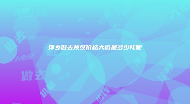 萍乡做去颈纹价格大概是多少钱呢