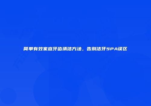 简单有效家庭牙齿清洁方法，告别洁牙SPA误区