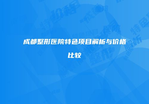 成都整形医院特色项目解析与价格比较
