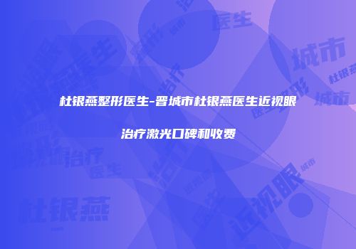 杜银燕整形医生-晋城市杜银燕医生近视眼治疗激光口碑和收费