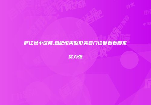 庐江县中医院,合肥恒美整形美容门诊部看看哪家实力强