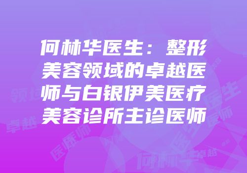 何林华医生：整形美容领域的卓越医师与白银伊美医疗美容诊所主诊医师