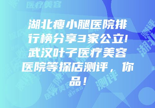 湖北瘦小腿医院排行榜分享3家公立!武汉叶子医疗美容医院等探店测评，你品！