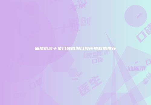 汕尾市前十位口碑微创口腔医生权威推荐