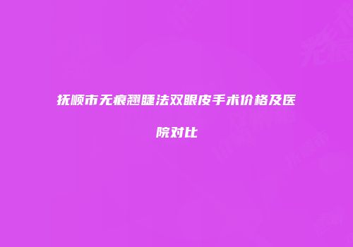 抚顺市无痕翘睫法双眼皮手术价格及医院对比