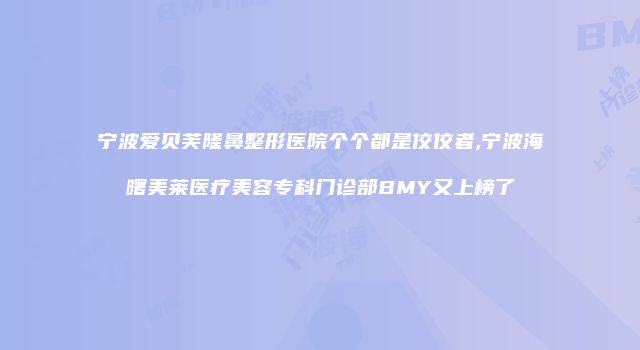 宁波爱贝芙隆鼻整形医院个个都是佼佼者,宁波海曙美莱医疗美容专科门诊部BMY又上榜了