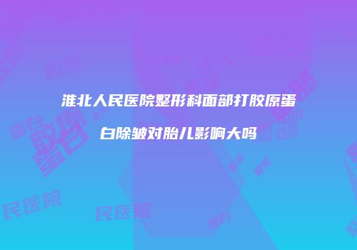 淮北人民医院整形科面部打胶原蛋白除皱对胎儿影响大吗