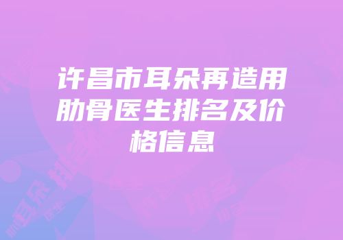 许昌市耳朵再造用肋骨医生排名及价格信息