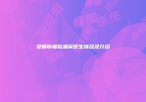 安顺市瘦脸酒窝医生排名及介绍