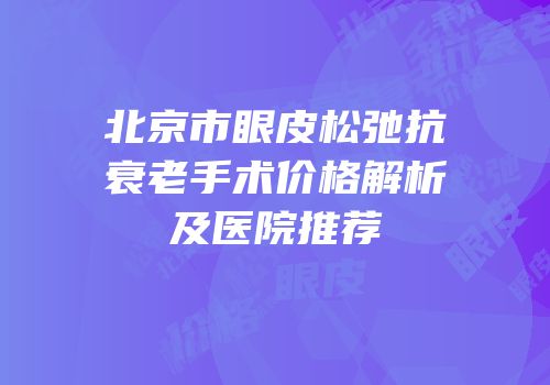 北京市眼皮松弛抗衰老手术价格解析及医院推荐