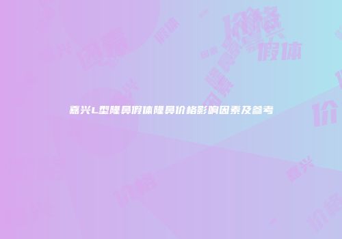 嘉兴L型隆鼻假体隆鼻价格影响因素及参考