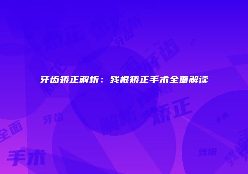 牙齿矫正解析：残根矫正手术全面解读
